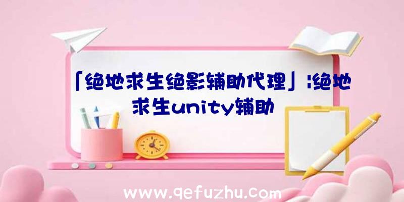 「绝地求生绝影辅助代理」|绝地求生unity辅助